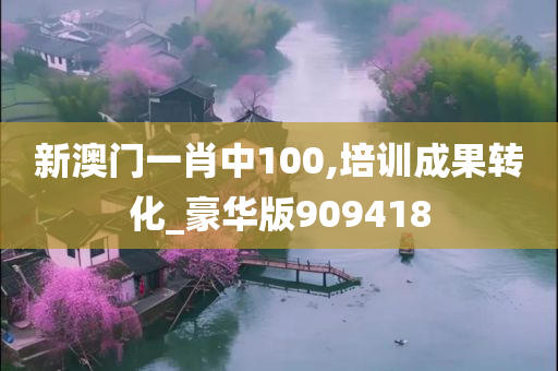 新澳门一肖中100,培训成果转化_豪华版909418