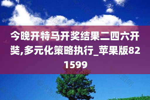 今晚开特马开奖结果二四六开奘,多元化策略执行_苹果版821599