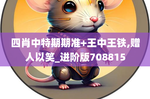 四肖中特期期准+王中王铁,赠人以笑_进阶版708815