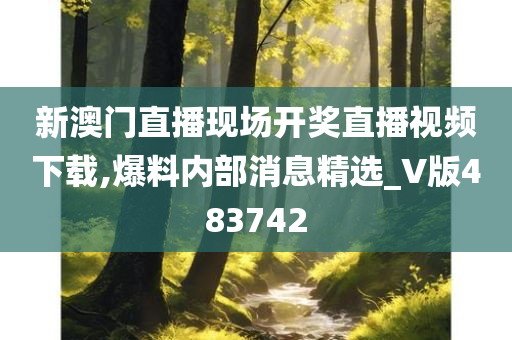 新澳门直播现场开奖直播视频下载,爆料内部消息精选_V版483742