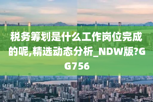 税务筹划是什么工作岗位完成的呢,精选动态分析_NDW版?GG756