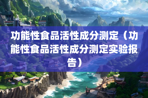 功能性食品活性成分测定（功能性食品活性成分测定实验报告）