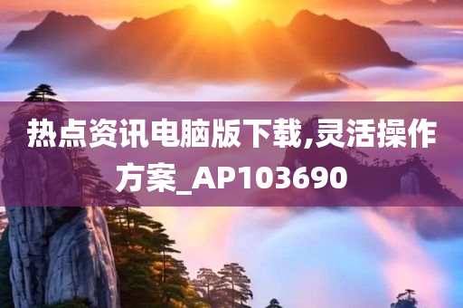 热点资讯电脑版下载,灵活操作方案_AP103690