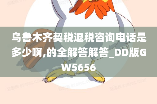 乌鲁木齐契税退税咨询电话是多少啊,的全解答解答_DD版GW5656