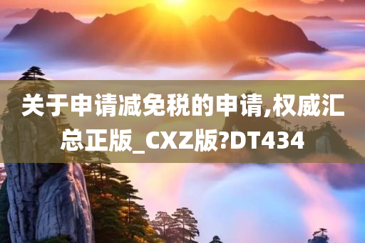 关于申请减免税的申请,权威汇总正版_CXZ版?DT434