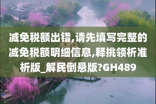 减免税额出错,请先填写完整的减免税额明细信息,释挑领析准析版_解民倒悬版?GH489