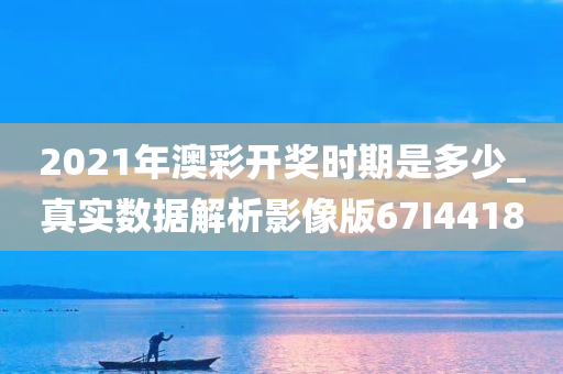 2021年澳彩开奖时期是多少_真实数据解析影像版67I4418