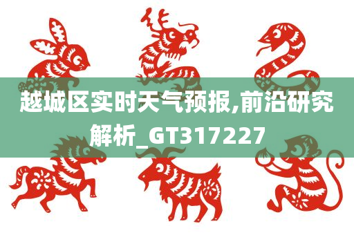 越城区实时天气预报,前沿研究解析_GT317227