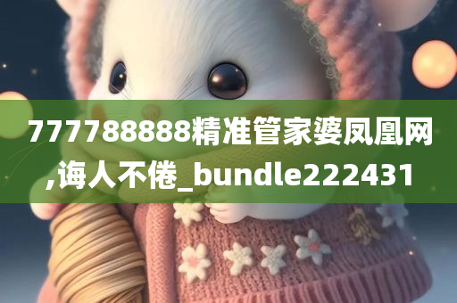 777788888精准管家婆凤凰网,诲人不倦_bundle222431