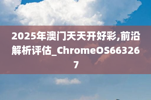 2025年澳门天天开好彩,前沿解析评估_ChromeOS663267