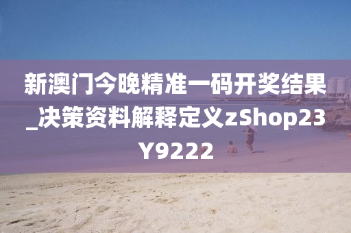 新澳门今晚精准一码开奖结果_决策资料解释定义zShop23Y9222