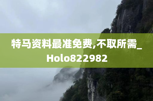 特马资料最准免费,不取所需_Holo822982