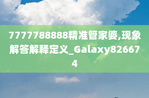 7777788888精准管家婆,现象解答解释定义_Galaxy826674