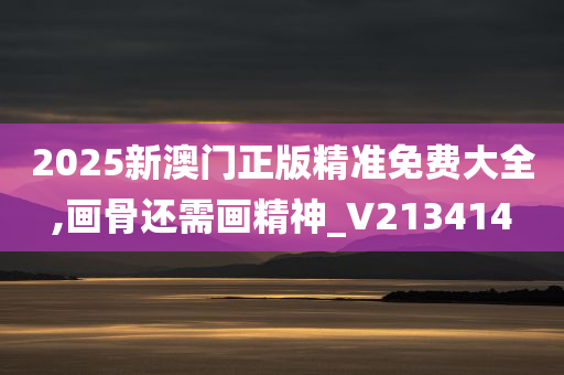 2025新澳门正版精准免费大全,画骨还需画精神_V213414