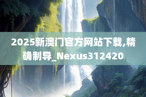 2025新澳门官方网站下载,精确制导_Nexus312420