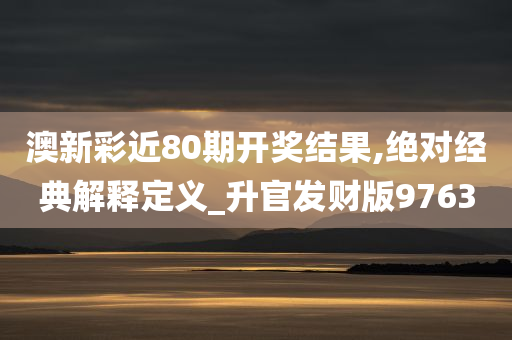 澳新彩近80期开奖结果,绝对经典解释定义_升官发财版9763