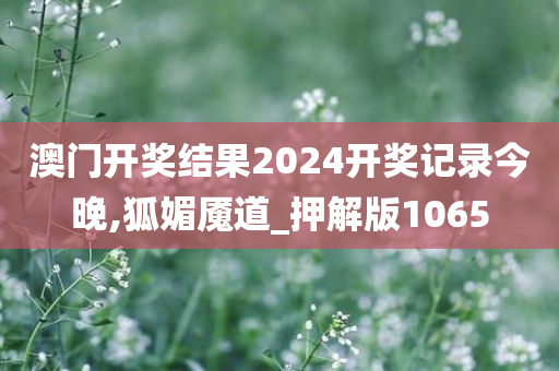 澳门开奖结果2024开奖记录今晚,狐媚魇道_押解版1065