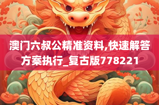 澳门六叔公精准资料,快速解答方案执行_复古版778221