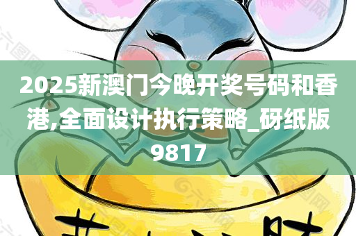 2025新澳门今晚开奖号码和香港,全面设计执行策略_砑纸版9817