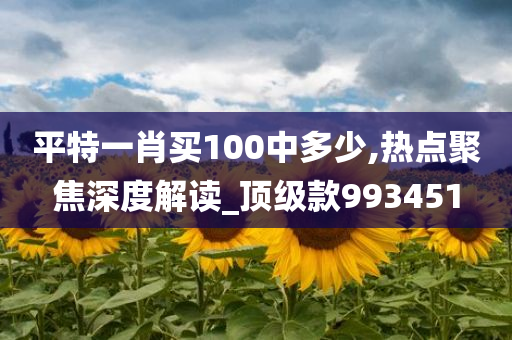 平特一肖买100中多少,热点聚焦深度解读_顶级款993451