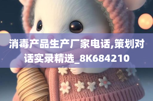 消毒产品生产厂家电话,策划对话实录精选_8K684210