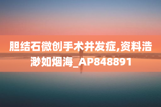 胆结石微创手术并发症,资料浩渺如烟海_AP848891