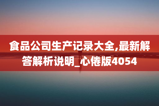 食品公司生产记录大全,最新解答解析说明_心倦版4054