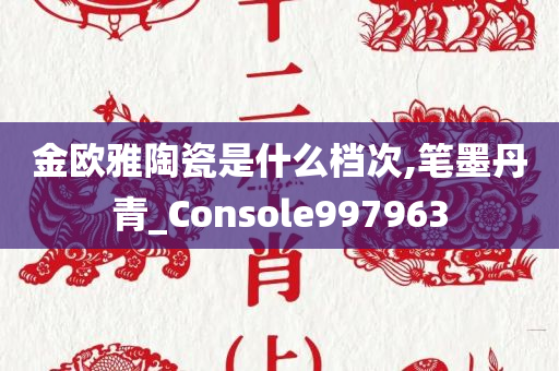 金欧雅陶瓷是什么档次,笔墨丹青_Console997963