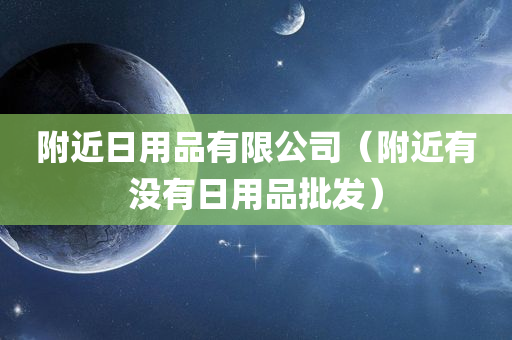 附近日用品有限公司（附近有没有日用品批发）