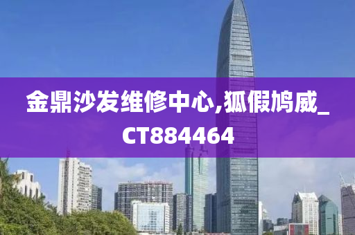 金鼎沙发维修中心,狐假鸠威_CT884464