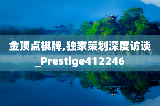 金顶点棋牌,独家策划深度访谈_Prestige412246