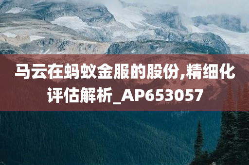 马云在蚂蚁金服的股份,精细化评估解析_AP653057