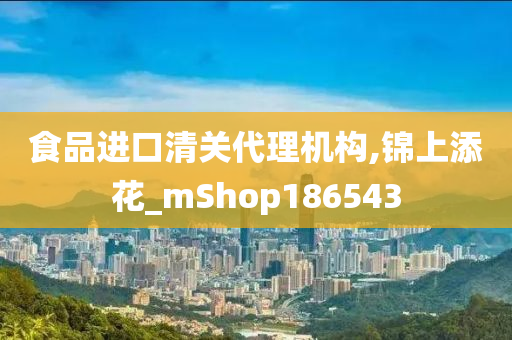 食品进口清关代理机构,锦上添花_mShop186543