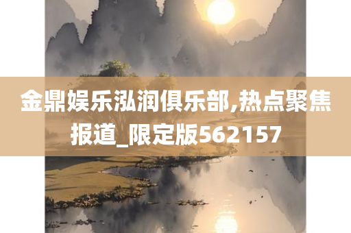 金鼎娱乐泓润俱乐部,热点聚焦报道_限定版562157