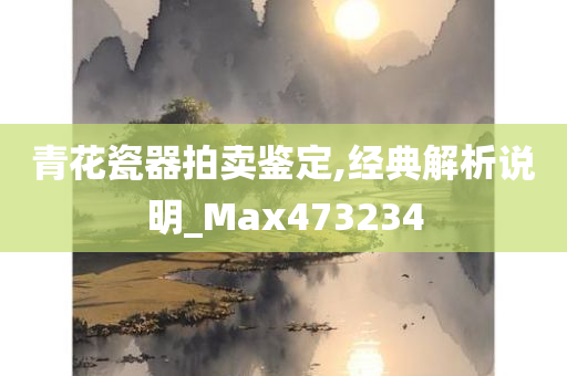 青花瓷器拍卖鉴定,经典解析说明_Max473234