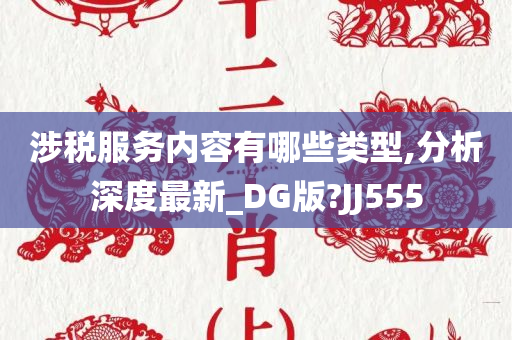 涉税服务内容有哪些类型,分析深度最新_DG版?JJ555