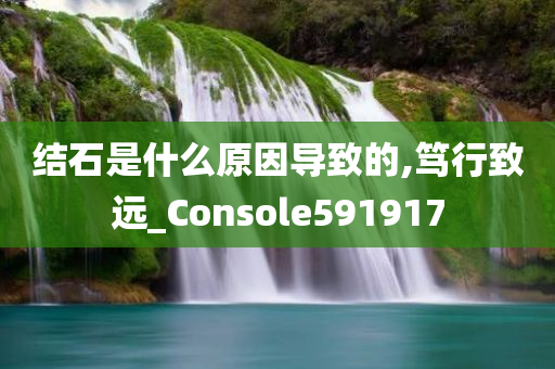 结石是什么原因导致的,笃行致远_Console591917