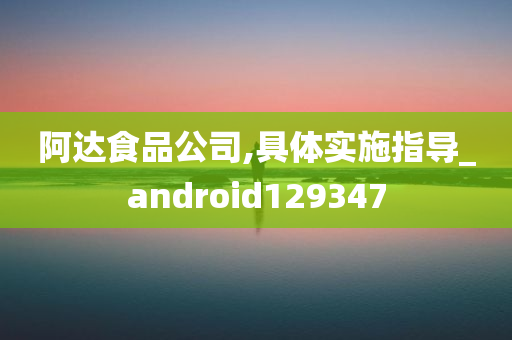 阿达食品公司,具体实施指导_android129347