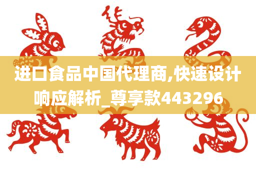 进口食品中国代理商,快速设计响应解析_尊享款443296