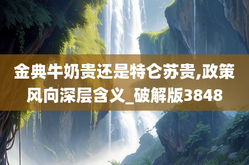 金典牛奶贵还是特仑苏贵,政策风向深层含义_破解版3848