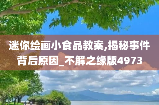 迷你绘画小食品教案,揭秘事件背后原因_不解之缘版4973