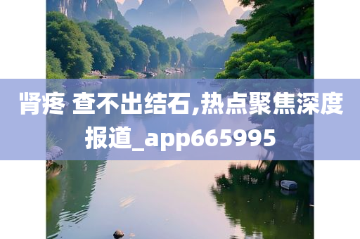 肾疼 查不出结石,热点聚焦深度报道_app665995