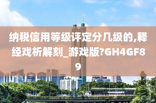 纳税信用等级评定分几级的,释经戏析解刻_游戏版?GH4GF89