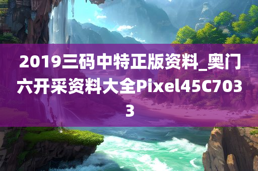 2019三码中特正版资料_奥门六开采资料大全Pixel45C7033