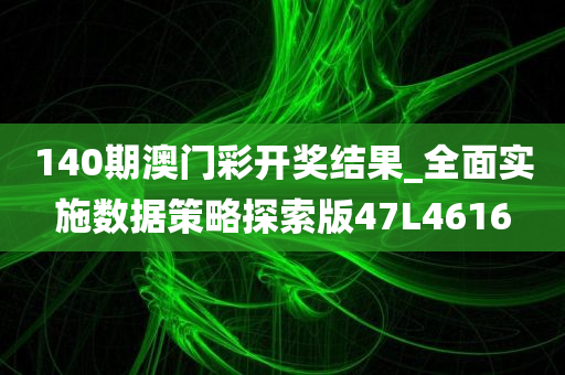 140期澳门彩开奖结果_全面实施数据策略探索版47L4616