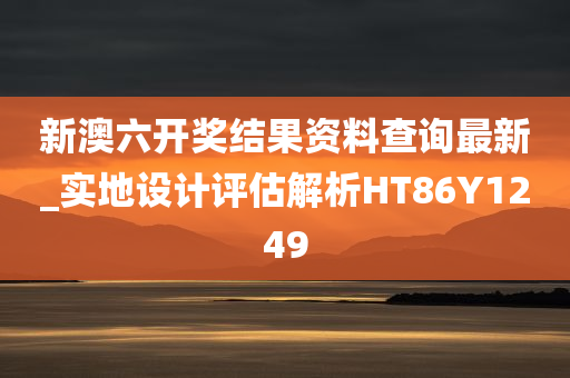 新澳六开奖结果资料查询最新_实地设计评估解析HT86Y1249