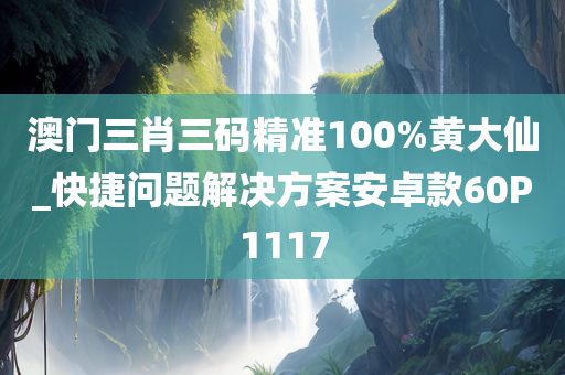 澳门三肖三码精准100%黄大仙_快捷问题解决方案安卓款60P1117