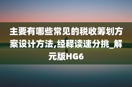 主要有哪些常见的税收筹划方案设计方法,经释读速分挑_解元版HG6