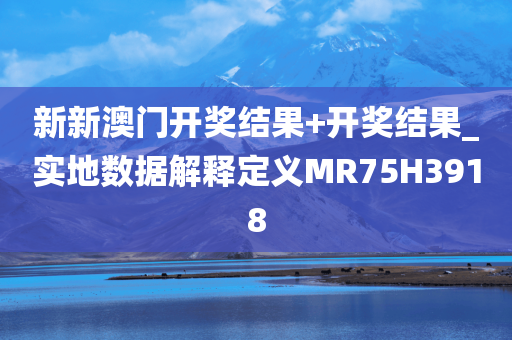 新新澳门开奖结果+开奖结果_实地数据解释定义MR75H3918