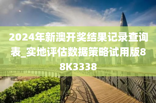 2024年新澳开奖结果记录查询表_实地评估数据策略试用版88K3338